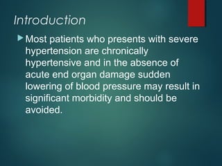 Introduction
Most patients who presents with severe
hypertension are chronically
hypertensive and in the absence of
acute end organ damage sudden
lowering of blood pressure may result in
significant morbidity and should be
avoided.
 