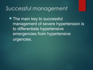 Successful management
The main key to successful
management of severe hypertension is
to differentiate hypertensive
emergencies from hypertensive
urgencies.
 