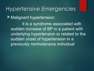 Hypertensive Emergencies
Malignant hypertension:
it is a syndrome associated with
sudden increase of BP in a patient with
underlying hypertension or related to the
sudden onset of hypertension in a
previously normotensive individual
 