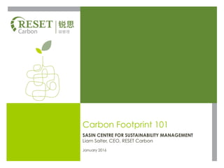 Carbon Footprint 101
SASIN CENTRE FOR SUSTAINABILITY MANAGEMENT
Liam Salter, CEO, RESET Carbon
January 2016
 