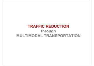 TRAFFIC REDUCTION
through
MULTIMODAL TRANSPORTATION
 