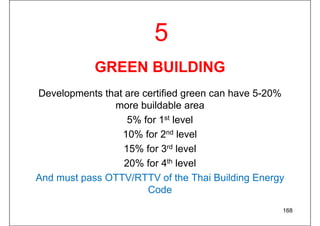 GREEN BUILDING
Developments that are certified green can have 5-20%
more buildable area
5% for 1st level
10% for 2nd level
15% for 3rd level
20% for 4th level
And must pass OTTV/RTTV of the Thai Building Energy
Code
168
5
 