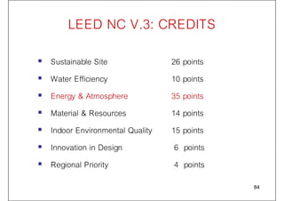 LEED NC V.3: CREDITS
 Sustainable Site 26 points
 Water Efficiency 10 points
 Energy & Atmosphere 35 points
 Material & Resources 14 points
 Indoor Environmental Quality 15 points
 Innovation in Design 6 points
 Regional Priority 4 points
84
 