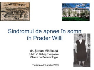 Sindromul de apnee în somn în Prader Willi dr. Ştefan Mihăicuţă UMF V. Babeş Timişoara Clinica de Pneumologie Timisoara 25 aprilie 2009 