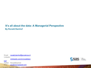 © Ronald D. Damhof – May 19, 2015 – SAS Insight
It’s all about the data: A Managerial Perspective
By Ronald Damhof
Email: ronald.damhof@prudenza.nl
Linkedin:
nl.linkedin.com/in/ronalddam
hof/
Twitter: RonaldDamhof
Blog: prudenza.typepad.com
 