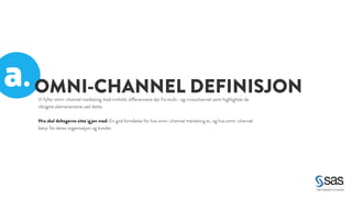 a. 
OMNI-CHANNEL DEFINISJON 
Vi fyller omni-channel marketing med innhold, differensiere det fra multi- og crosschannel samt highlighter de 
viktigste elemenentene ved dette. 
! 
Hva skal deltagerne sitte igjen med: En god forståelse for hva omni-channel marketing er, og hva omni-channel 
betyr for deres organisasjon og kunder. 
 