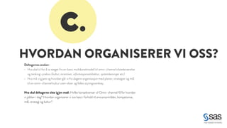 c. 
HVORDAN ORGANISERER VI OSS? 
Deltagernes ønsker: 
• Hva skal til for å ta steget fra en basis multikanalmodell til omni-channel tilstedeværelse 
og tenking i praksis (kultur, incentiver, informasjonsarkitektur, systemløsninger etc). 
• Hva må vi g jøre og hvordan går vi fra dagens organisasjon med planer, strategier og mål 
til en omni-channel kultur uten siloer og felles styringsverktøy. 
! 
Hva skal deltagerne sitte igjen med: Hvilke konsekvenser vil Omni-channel få for hvordan 
vi jobber i dag? Hvordan organiserer vi oss best i forhold til ansvarsområder, kompetanse, 
mål, strategi og kultur? 
 