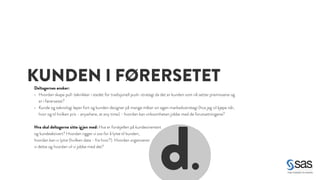 KUNDEN I FØRERSETET 
Deltagernes ønsker: 
• Hvordan skape pull-teknikker i stedet for tradisjonell push-strategi da det er kunden som nå setter premissene og 
er i førersetet? 
• Kunde og teknologi løper fort og kunden designer på mange måter sin egen markedsstrategi (hva jeg vil kjøpe når, 
hvor og til hvilken pris - anywhere, at any time) - hvordan kan virksomheten jobbe med de forutsetningene? 
! 
Hva skal deltagerne sitte igjen med: Hva er forskjellen på kundeorientert 
og kundeaktivert? Hvordan rigger vi oss for å lytte til kunden, 
hvordan kan vi lytte (hvilken data - fra hvor?). Hvordan organiserer 
vi dette og hvordan vil vi jobbe med det? 
d. 
 