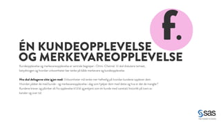 ÉN KUNDEOPPLEVELSE 
OG MERKEVAREOPPLEVELSE f. 
Kundeopplevelse og merkevareopplevelse er sentrale begreper i Omni-Channel. Vi skal diskutere temaet, 
betydningen og hvordan virksomheter bør tenke på både merkevare og kundeopplevelse. 
! 
Hva skal deltagerne sitte igjen med: Virksomheter må tenke mer helhetlig på hvordan kundene opplever dem. 
Hvordan jobber de med kunde- og merkevareopplevelse i dag som hjelper dem med dette og hva er det de mangler? 
Kundene krever og påvirker alt fra opplevelse til å bli ig jenkjent som én kunde med ivaretatt historikk på tvers av 
kanaler og over tid. 
 