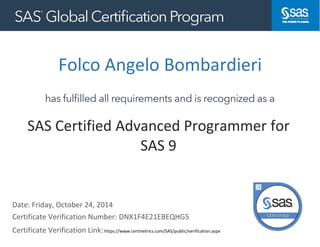 Folco Angelo Bombardieri
Date: Friday, October 24, 2014
Certificate Verification Link:https://www.certmetrics.com/SAS/public/verification.aspx
https://www.certmetrics.com/kinaxis/public/verification.aspx
SAS Certified Advanced Programmer for
SAS 9
Certificate Verification Number: DNX1F4E21EBEQHG5
 