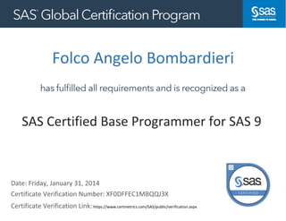 Folco Angelo Bombardieri
Date: Friday, January 31, 2014
Certificate Verification Link:https://www.certmetrics.com/SAS/public/verification.aspx
https://www.certmetrics.com/kinaxis/public/verification.aspx
SAS Certified Base Programmer for SAS 9
Certificate Verification Number: XF0DFFEC1MBQQJ3X
 