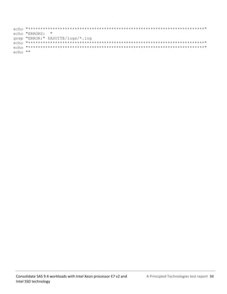 A Principled Technologies test report 34Consolidate SAS 9.4 workloads with Intel Xeon processor E7 v2 and
Intel SSD technology
echo "************************************************************************"
echo "ERRORS: "
grep "ERROR:" $ASUITE/logs/*.log
echo "************************************************************************"
echo "************************************************************************"
echo ""
 
