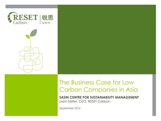 The Business Case for Low
Carbon Companies in Asia
SASIN CENTRE FOR SUSTAINABILITY MANAGEMENT
Liam Salter, CEO, RESET Carbon
September 2016
 