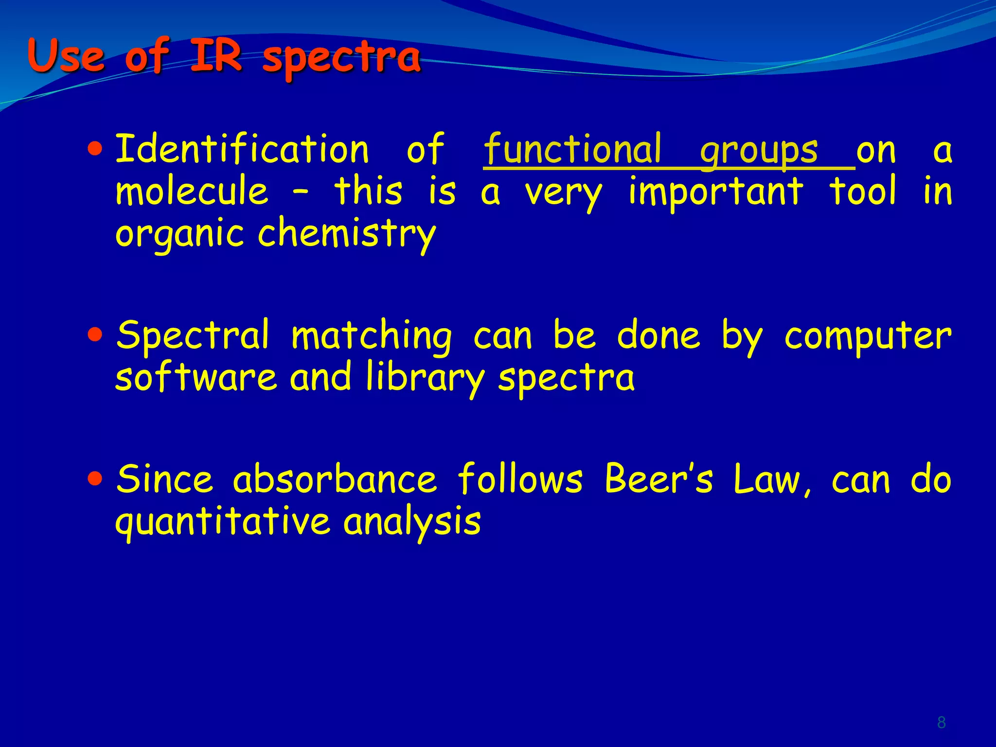  Identification of functional groups on a
molecule – this is a very important tool in
organic chemistry
 Spectral matching can be done by computer
software and library spectra
 Since absorbance follows Beer’s Law, can do
quantitative analysis
8
Use of IR spectra
 