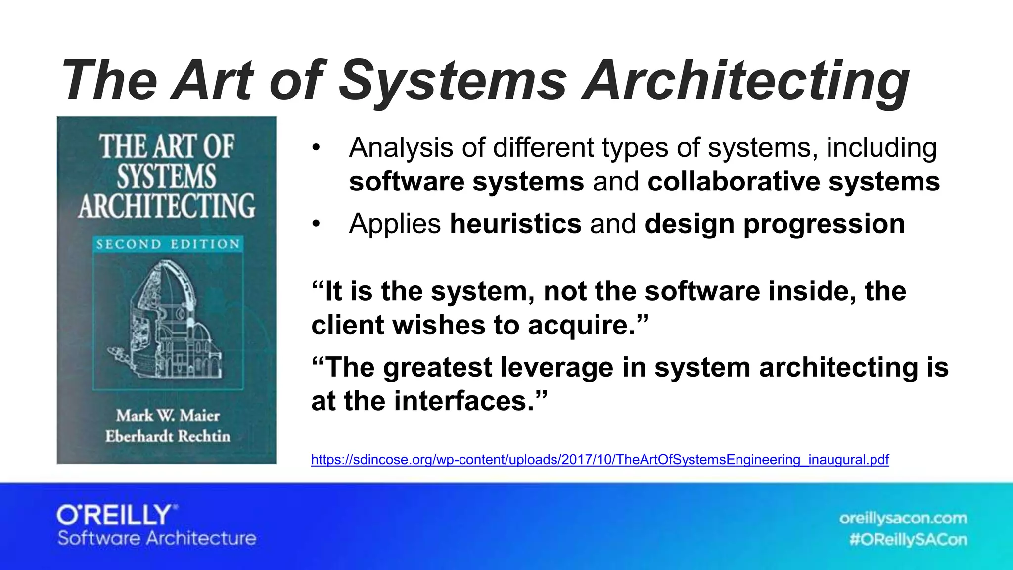 The Art of Systems Architecting
• Analysis of different types of systems, including
software systems and collaborative systems
• Applies heuristics and design progression
“It is the system, not the software inside, the
client wishes to acquire.”
“The greatest leverage in system architecting is
at the interfaces.”
https://sdincose.org/wp-content/uploads/2017/10/TheArtOfSystemsEngineering_inaugural.pdf
 