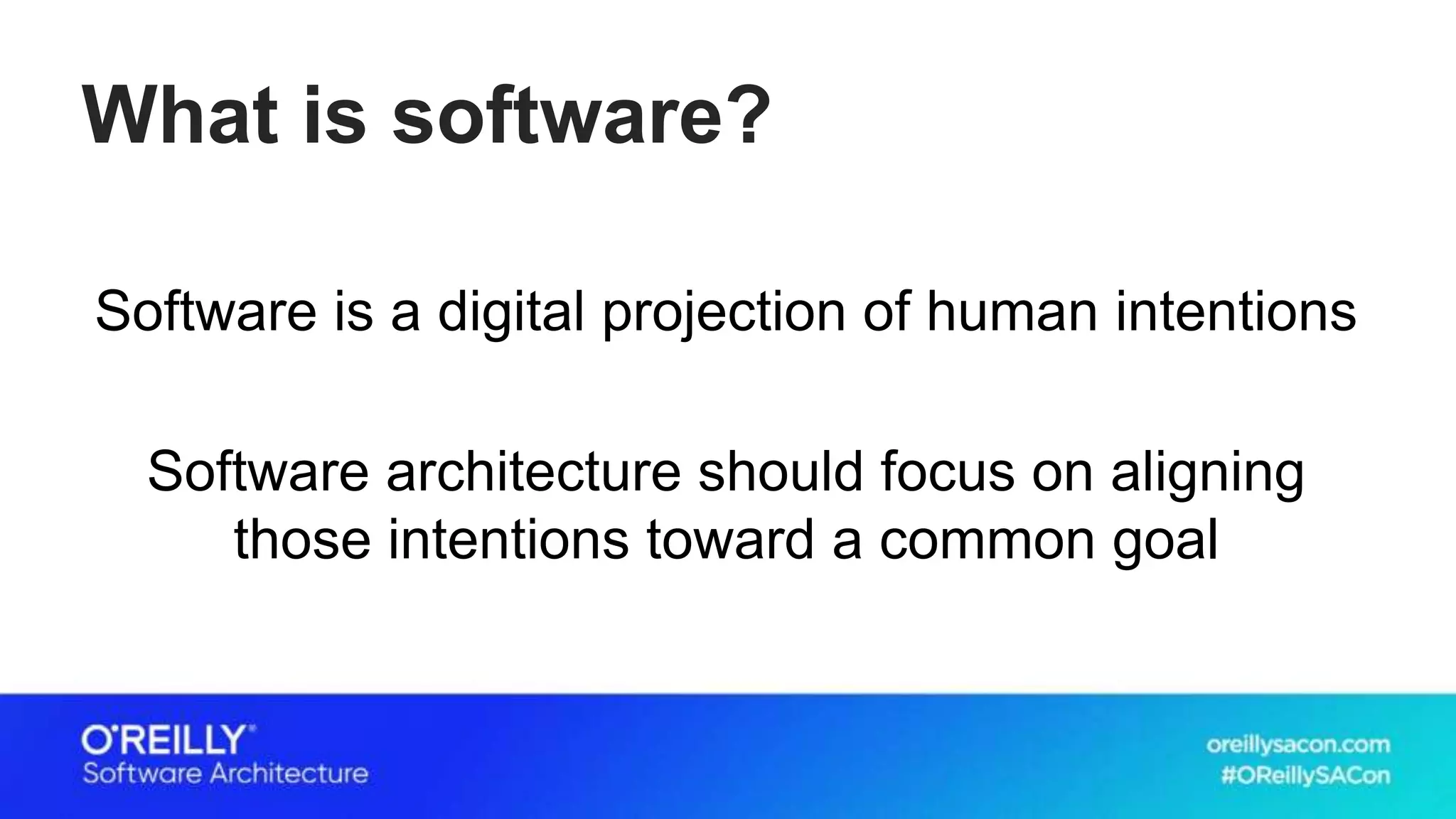 What is software?
Software is a digital projection of human intentions
Software architecture should focus on aligning
those intentions toward a common goal
 