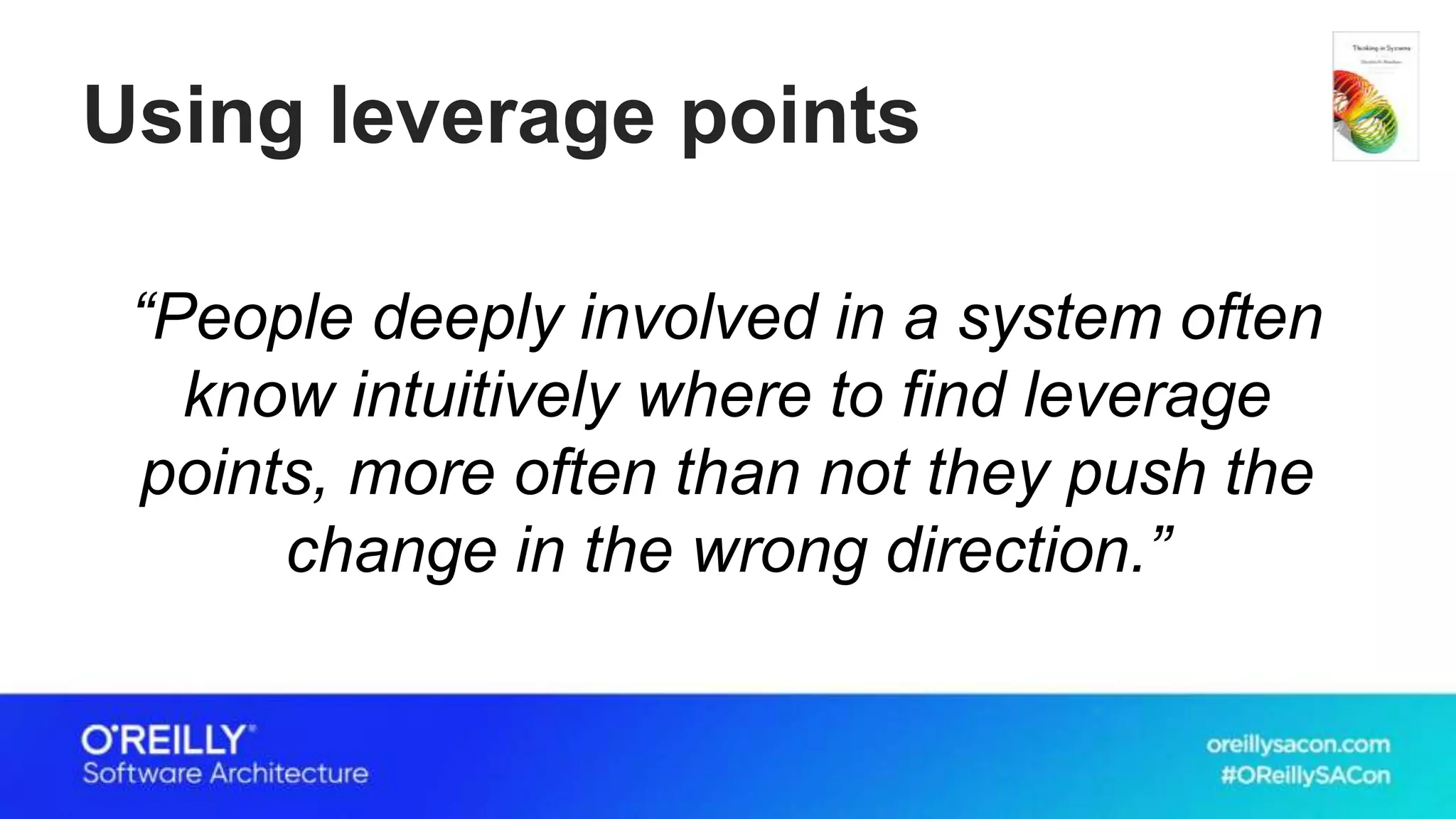 Using leverage points
“People deeply involved in a system often
know intuitively where to find leverage
points, more often than not they push the
change in the wrong direction.”
 