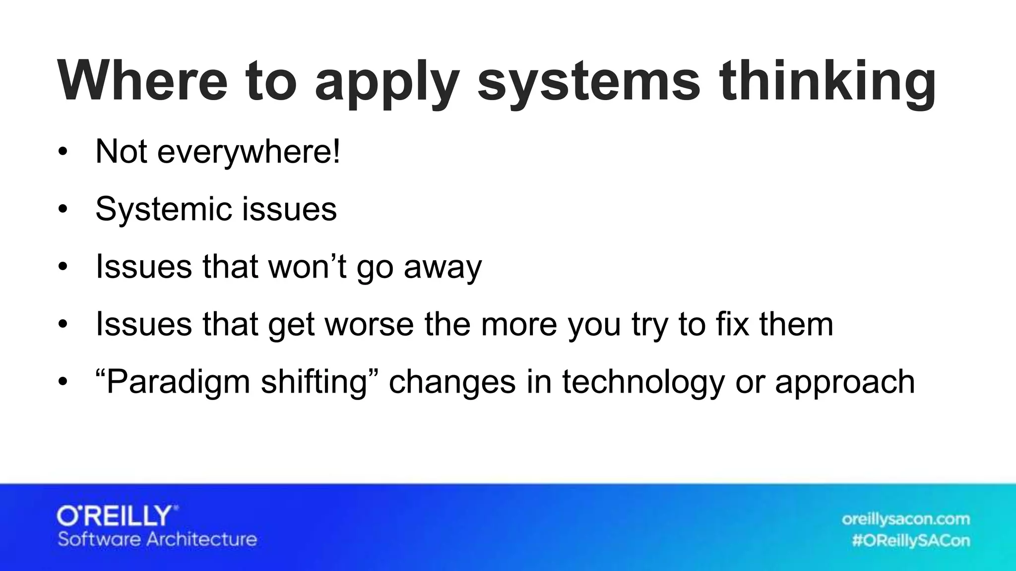 Where to apply systems thinking
• Not everywhere!
• Systemic issues
• Issues that won’t go away
• Issues that get worse the more you try to fix them
• “Paradigm shifting” changes in technology or approach
 