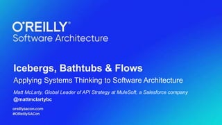 Icebergs, Bathtubs & Flows
Applying Systems Thinking to Software Architecture
Matt McLarty, Global Leader of API Strategy at MuleSoft, a Salesforce company
@mattmclartybc
 