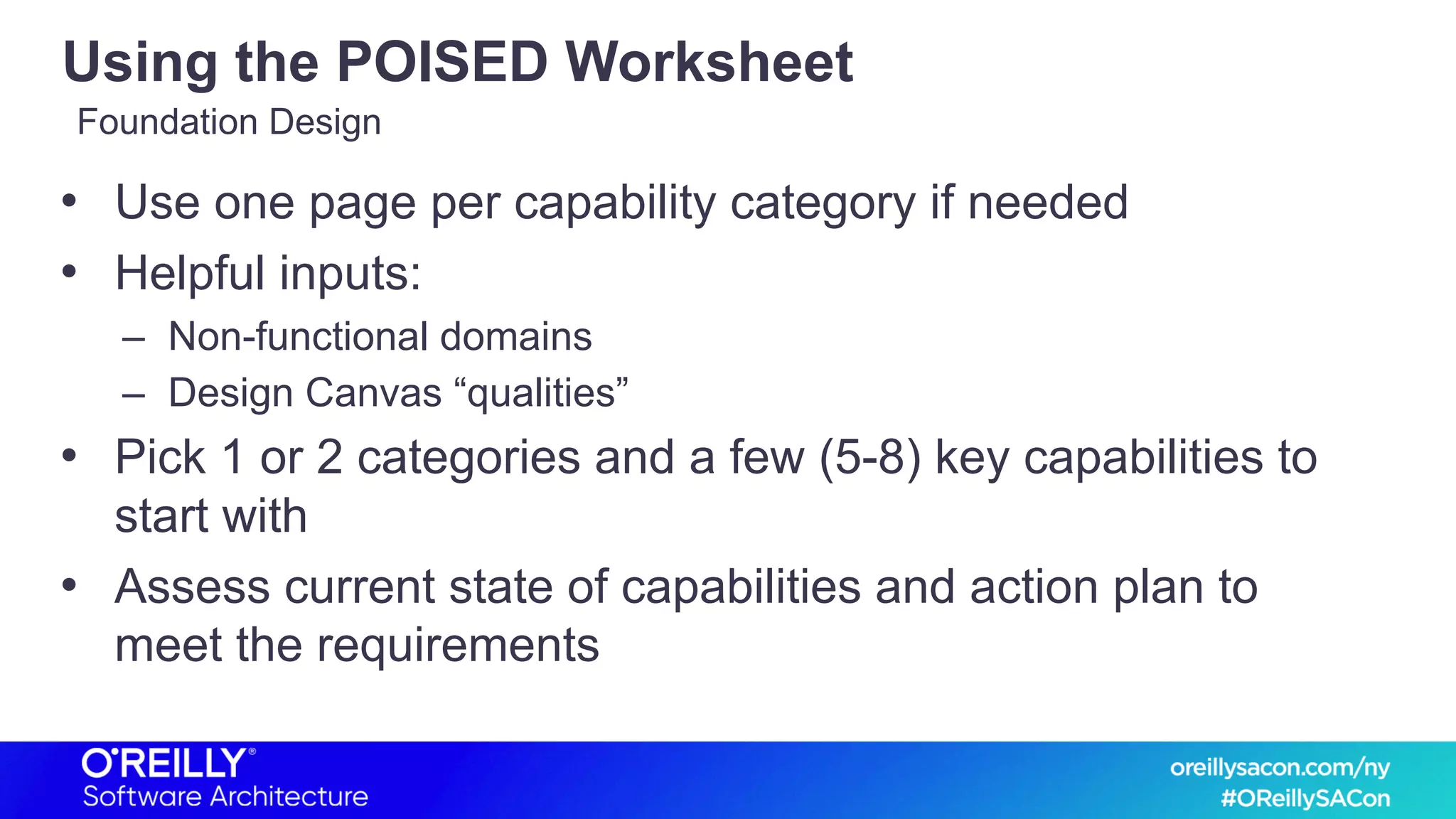 Using the POISED Worksheet
• Use one page per capability category if needed
• Helpful inputs:
– Non-functional domains
– Design Canvas “qualities”
• Pick 1 or 2 categories and a few (5-8) key capabilities to
start with
• Assess current state of capabilities and action plan to
meet the requirements
Foundation Design
 