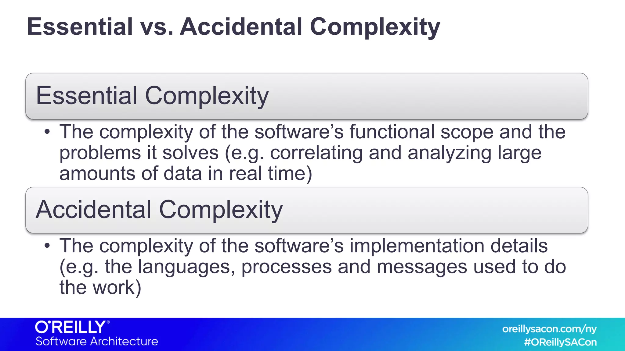 Essential vs. Accidental Complexity
Essential Complexity
• The complexity of the software’s functional scope and the
problems it solves (e.g. correlating and analyzing large
amounts of data in real time)
Accidental Complexity
• The complexity of the software’s implementation details
(e.g. the languages, processes and messages used to do
the work)
 