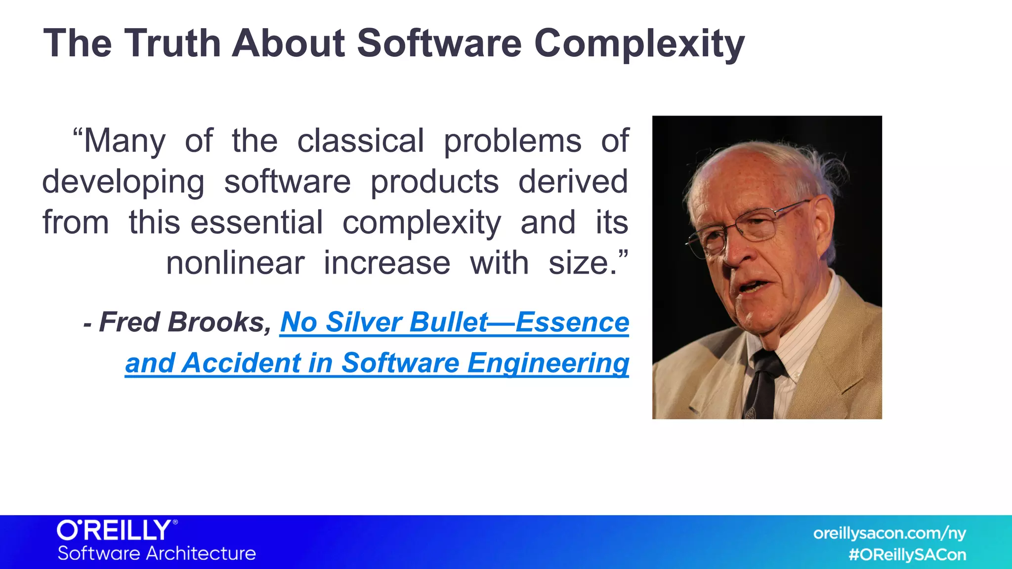 The Truth About Software Complexity
“Many of the classical problems of
developing software products derived
from this essential complexity and its
nonlinear increase with size.”
- Fred Brooks, No Silver Bullet—Essence
and Accident in Software Engineering
 