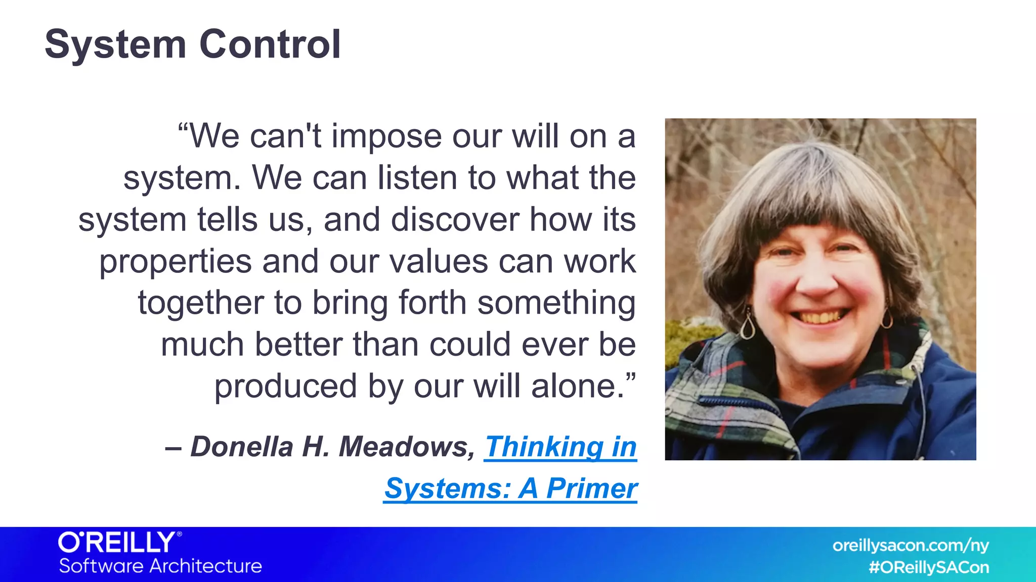 System Control
“We can't impose our will on a
system. We can listen to what the
system tells us, and discover how its
properties and our values can work
together to bring forth something
much better than could ever be
produced by our will alone.”
– Donella H. Meadows, Thinking in
Systems: A Primer
 