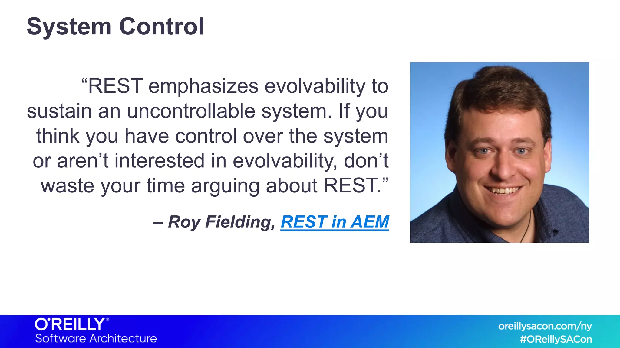 System Control
“REST emphasizes evolvability to
sustain an uncontrollable system. If you
think you have control over the system
or aren’t interested in evolvability, don’t
waste your time arguing about REST.”
– Roy Fielding, REST in AEM
 