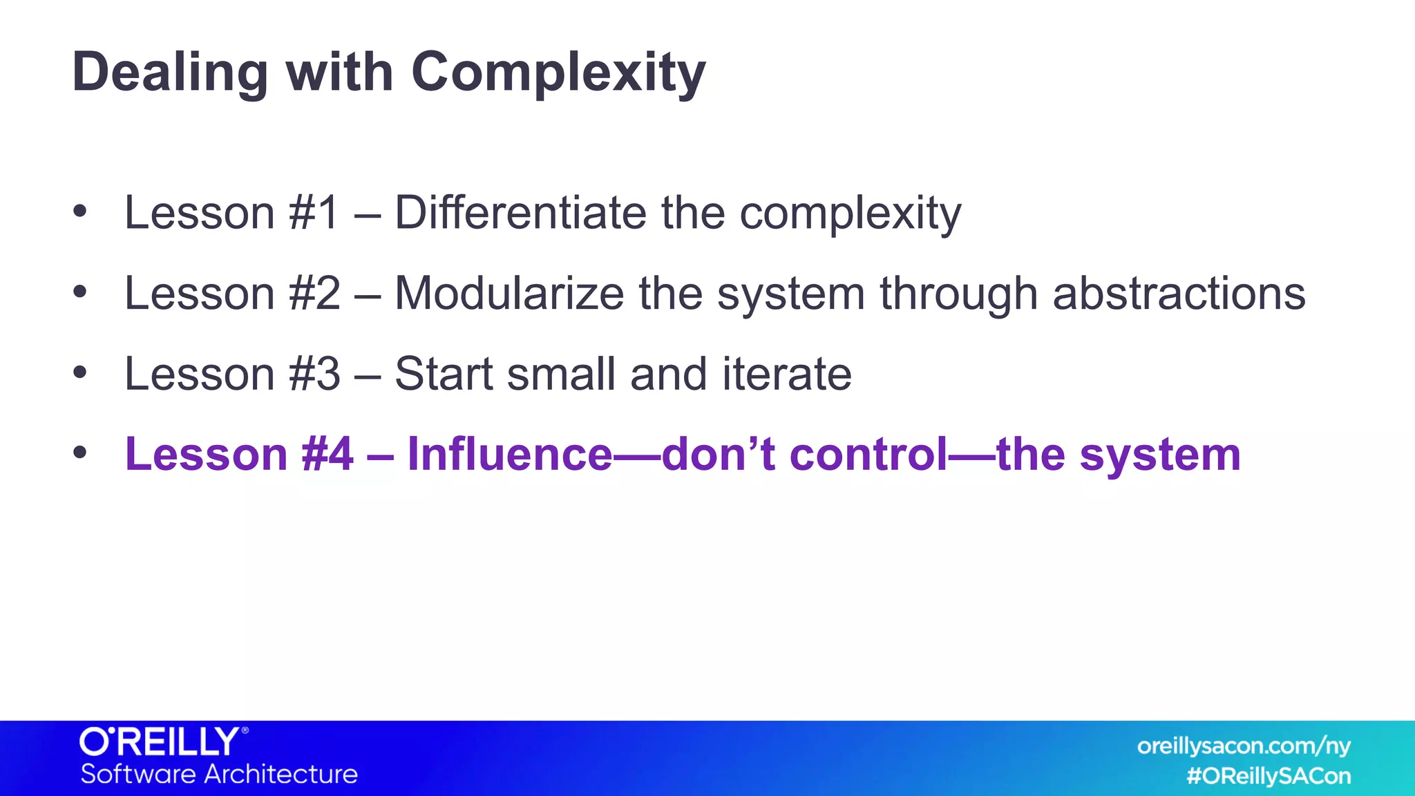Dealing with Complexity
• Lesson #1 – Differentiate the complexity
• Lesson #2 – Modularize the system through abstractions
• Lesson #3 – Start small and iterate
• Lesson #4 – Influence—don’t control—the system
 
