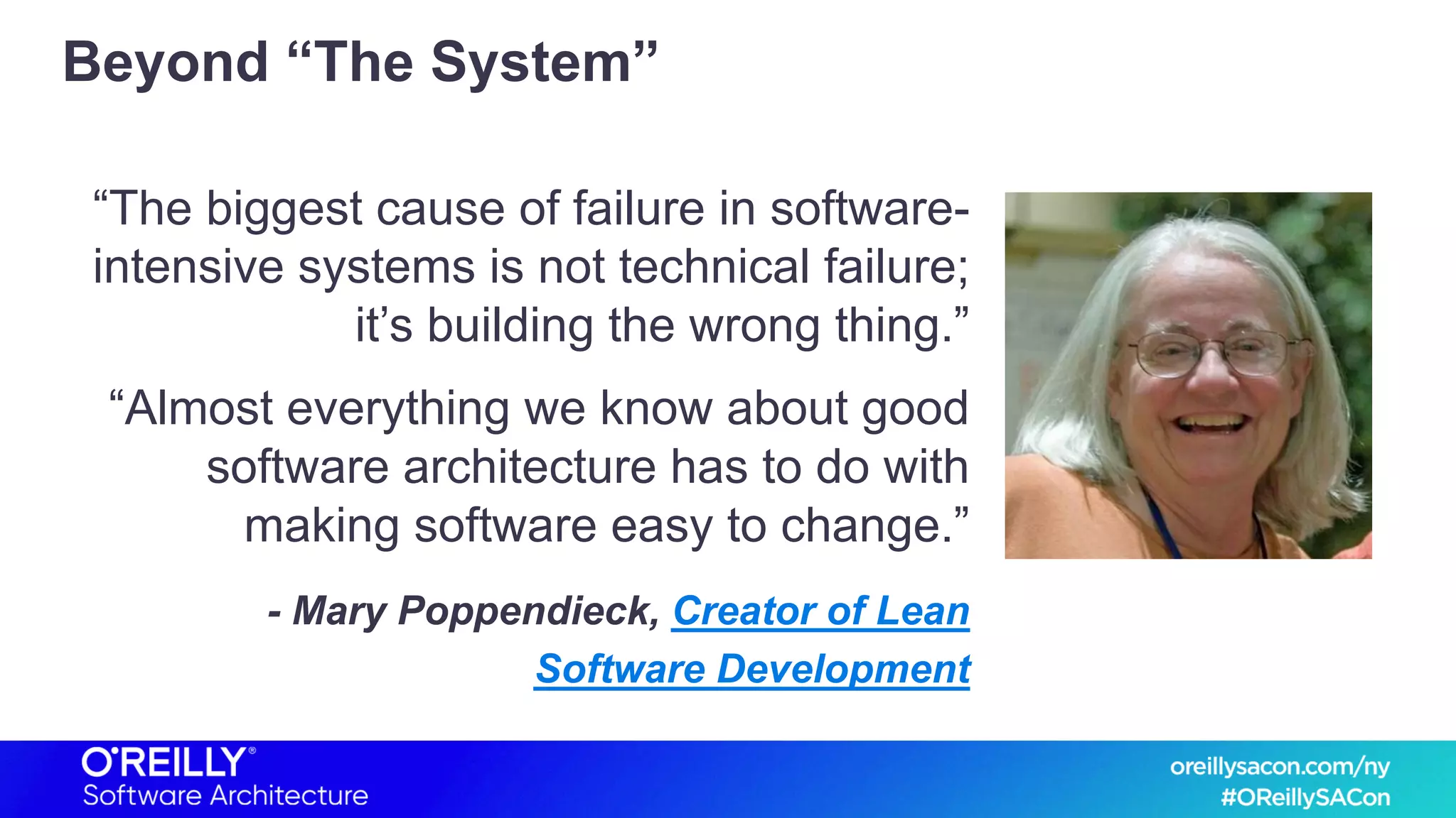 Beyond “The System”
“The biggest cause of failure in software-
intensive systems is not technical failure;
it’s building the wrong thing.”
“Almost everything we know about good
software architecture has to do with
making software easy to change.”
- Mary Poppendieck, Creator of Lean
Software Development
 