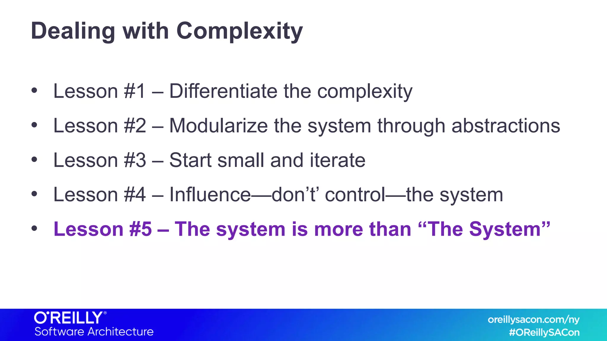 Dealing with Complexity
• Lesson #1 – Differentiate the complexity
• Lesson #2 – Modularize the system through abstractions
• Lesson #3 – Start small and iterate
• Lesson #4 – Influence—don’t’ control—the system
• Lesson #5 – The system is more than “The System”
 