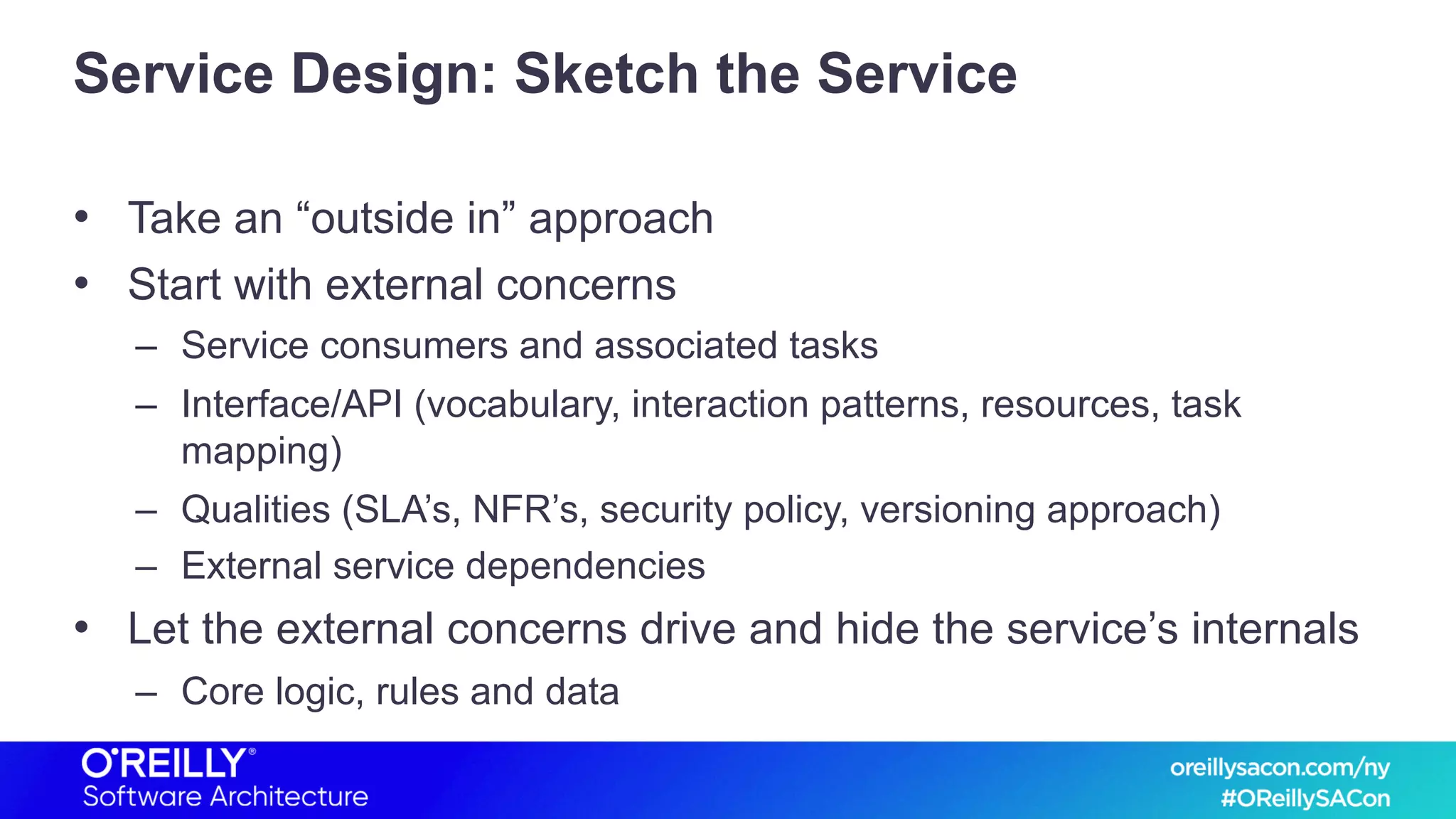Service Design: Sketch the Service
• Take an “outside in” approach
• Start with external concerns
– Service consumers and associated tasks
– Interface/API (vocabulary, interaction patterns, resources, task
mapping)
– Qualities (SLA’s, NFR’s, security policy, versioning approach)
– External service dependencies
• Let the external concerns drive and hide the service’s internals
– Core logic, rules and data
 