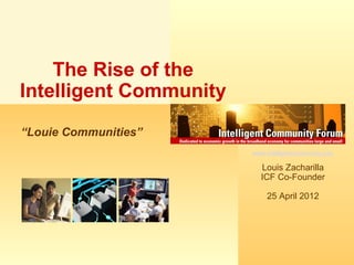 The Rise of the
Intelligent Community
“Louie Communities”
                        www.intelligentcommunity.com

                          Louis Zacharilla
                          ICF Co-Founder

                            25 April 2012
 