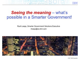 Seeing the meaning – what’s
possible in a Smarter Government!
     Rudi Loepp, Smarter Government Solutions Executive
                    rloepp@ca.ibm.com




                                                          © 2011 IBM Corporation
 