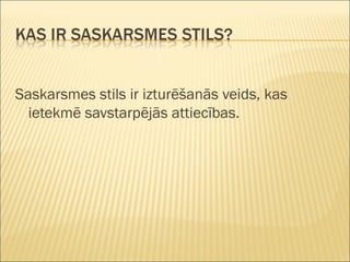 Saskarsmes stils ir izturēšanās veids, kas
ietekmē savstarpējās attiecības.
 