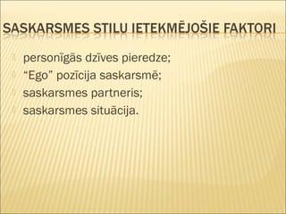  personīgās dzīves pieredze;
 “Ego” pozīcija saskarsmē;
 saskarsmes partneris;
 saskarsmes situācija.
 