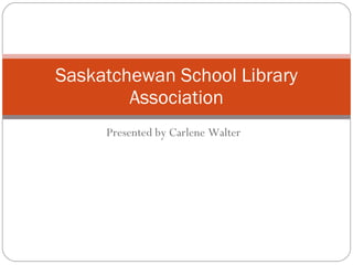 Presented by Carlene Walter Saskatchewan School Library Association 