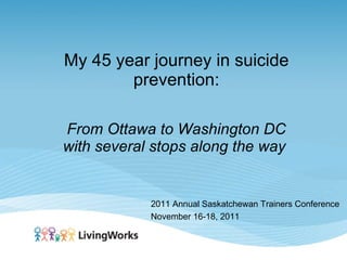 My 45 year journey in suicide prevention: From Ottawa to Washington DC with several stops along the way   2011 Annual Saskatchewan Trainers Conference November 16-18, 2011 
