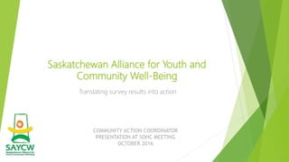 Saskatchewan Alliance for Youth and
Community Well-Being
Translating survey results into action
COMMUNITY ACTION COORDINATOR
PRESENTATION AT SOHC MEETING
OCTOBER 2016
 