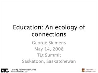 Education: An ecology of
        connections
                George Siemens
                 May 14, 2008
                  TLt Summit
            Saskatoon, Saskatchewan
Learning Technologies Centre
www.umanitoba.ca/