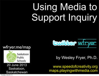 by Wesley Fryer, Ph.D.
Using Media to
Support Inquiry
www.speedofcreativity.org
maps.playingwithmedia.com
20 June 2013
Saskatoon,
Saskatchewan
wfryer.me/map
Thursday, June 20, 13
 