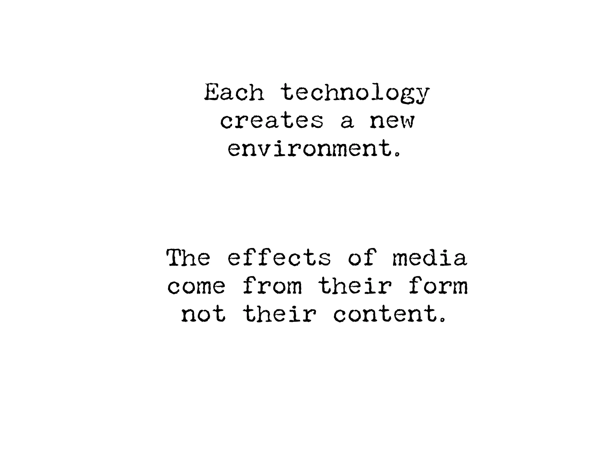 Each technology
   creates a new
    environment.



The effects of media
come from their form
 not their content.
 