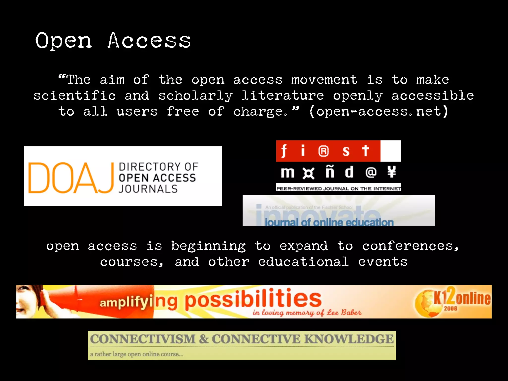 Open Access
   “The aim of the open access movement is to make
scientific and scholarly literature openly accessible
   to all users free of charge.” (open-access.net)




 open access is beginning to expand to conferences,
       courses, and other educational events
 