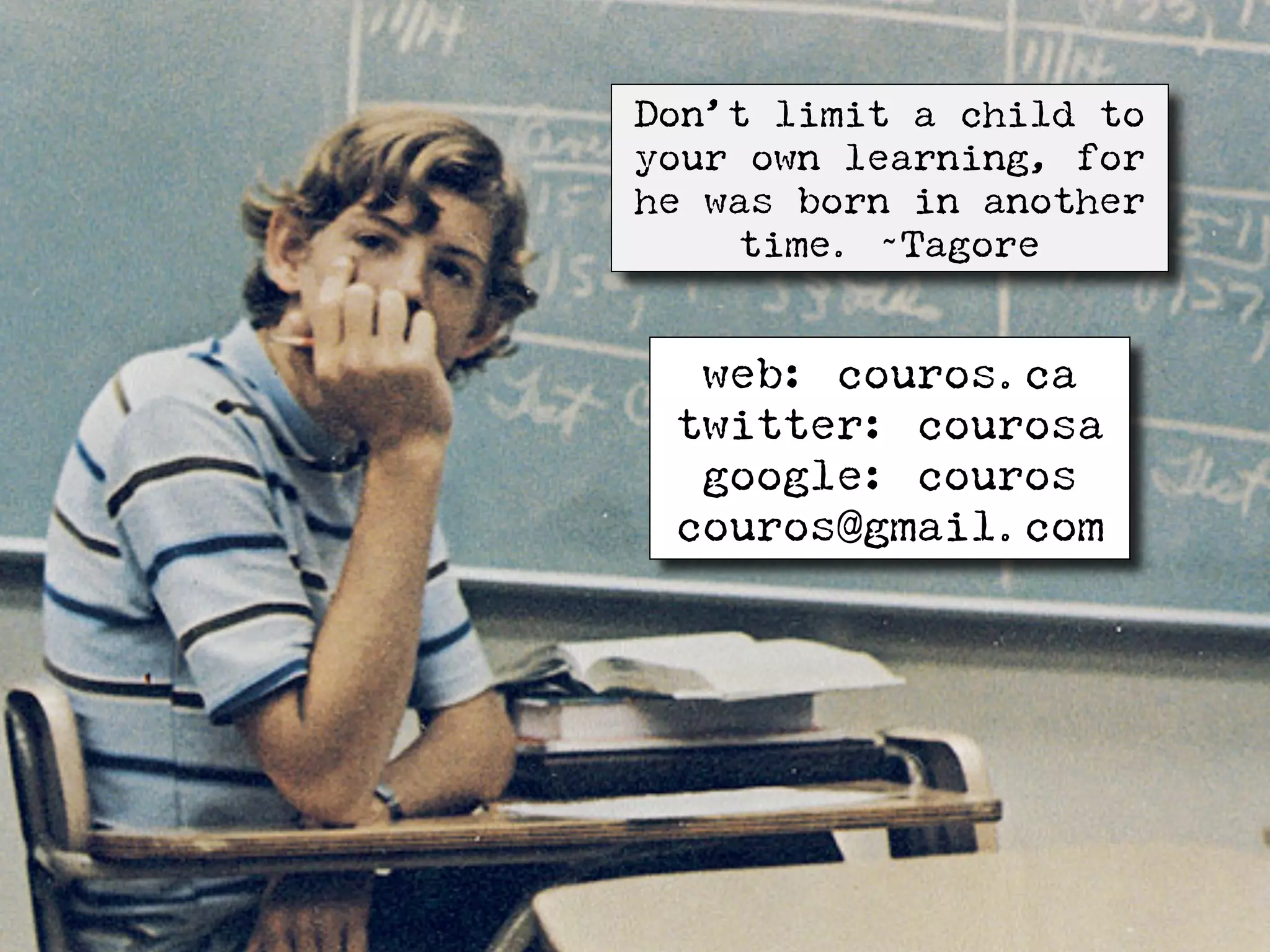 Don’t limit a child to
your own learning, for
he was born in another
    time. ~Tagore


  web: couros.ca
 twitter: courosa
  google: couros
 couros@gmail.com
 