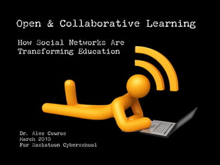 Open & Collaborative Learning
How Social Networks Are
Transforming Education




Dr. Alec Couros
March 2010
For Saskatoon Cyberschool
 