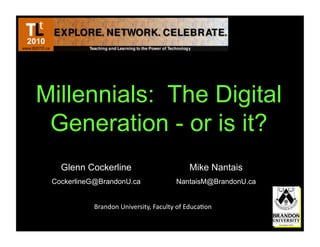 Millennials: The Digital
 Generation - or is it?
   Glenn Cockerline                                    Mike Nantais
 CockerlineG@BrandonU.ca                        NantaisM@BrandonU.ca


           Brandon	
  University,	
  Faculty	
  of	
  Educa6on	
  
 