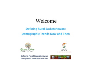 Welcome
  Defining Rural Saskatchewan: 
Demographic Trends Now and Then
 