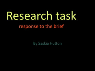 Research task
response to the brief
By Saskia Hutton
 