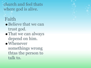 church and feel thats
where god is alive.

Faith
  Believe that we can
  trust god.
  That we can always
  depend on him.
  Whenever
  somethings wrong
  thtas the person to
  talk to.
 