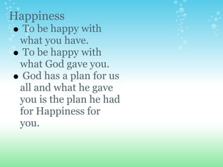 Happiness
  To be happy with
 what you have.
  To be happy with
 what God gave you.
  God has a plan for us
 all and what he gave
 you is the plan he had
 for Happiness for
 you.
 